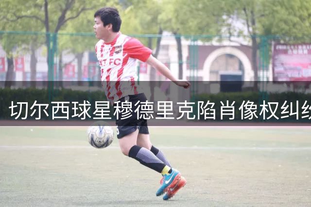 切尔西球星穆德里克陷肖像权纠纷 伦敦法院冻结其300万欧元资产