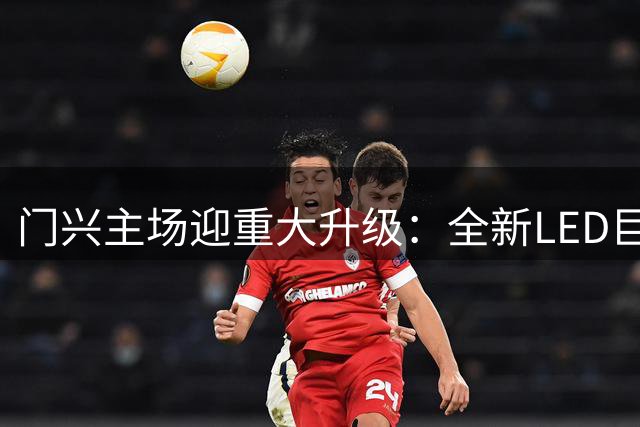 门兴主场迎重大升级：全新LED巨幕+站立区扩展球迷容量