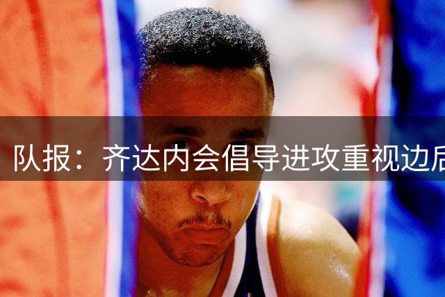 队报：齐达内会倡导进攻重视边后卫作用，F·门迪有望重返国家队