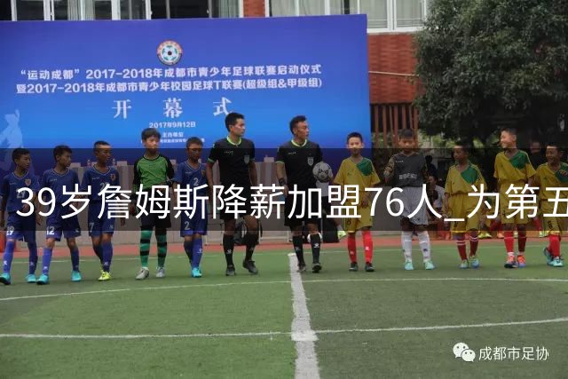 39岁詹姆斯降薪加盟76人 为第五冠押注职业生涯最后一搏